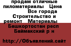 продам отличные пиломатериалы › Цена ­ 40 000 - Все города Строительство и ремонт » Материалы   . Башкортостан респ.,Баймакский р-н